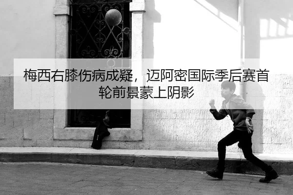 梅西右膝伤病成疑，迈阿密国际季后赛首轮前景蒙上阴影